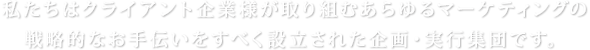 私たちはクライアント企業様が取り組むあらゆるマーケティングの戦略的なお手伝いをすべく設立された企画・実行集団です。