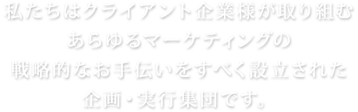 私たちはクライアント企業様が取り組むあらゆるマーケティングの戦略的なお手伝いをすべく設立された企画・実行集団です。
